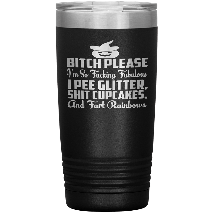 "BITCH PLEASE I'M SO FUCKING FABULOUS I PEE GLITTER, SHIT CUPCAKES AND FART RAINBOW" Tumbler. Buy for friends and family. Save Shipping. - LA Shirt Company