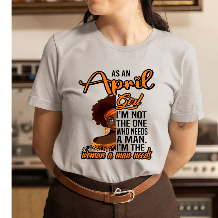 As An April Girl I'm The Woman A Man Needs  - Unisex T-Shirt