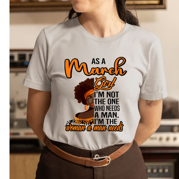As A March Girl I'm The Woman A Man Needs  - Unisex T-Shirt
