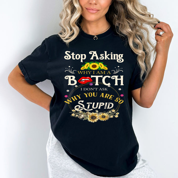 "Stop Asking Why I Am A Bitch"T-Shirt.